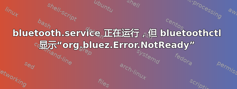 bluetooth.service 正在运行，但 bluetoothctl 显示“org.bluez.Error.NotReady”