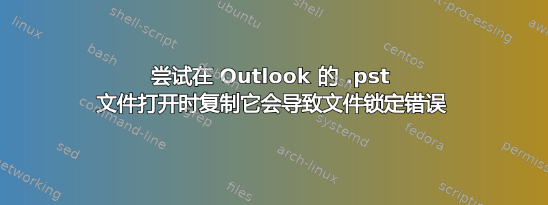 尝试在 Outlook 的 .pst 文件打开时复制它会导致文件锁定错误