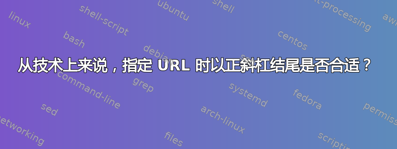 从技术上来说，指定 URL 时以正斜杠结尾是否合适？