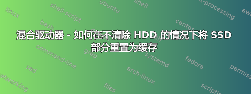 混合驱动器 - 如何在不清除 HDD 的情况下将 SSD 部分重置为缓存