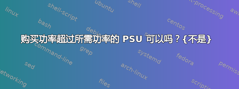 购买功率超过所需功率的 PSU 可以吗？{不是} 