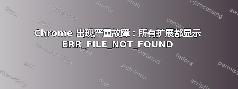 Chrome 出现严重故障：所有扩展都显示 ERR_FILE_NOT_FOUND