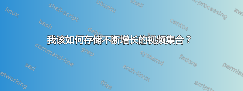 我该如何存储不断增长的视频集合？