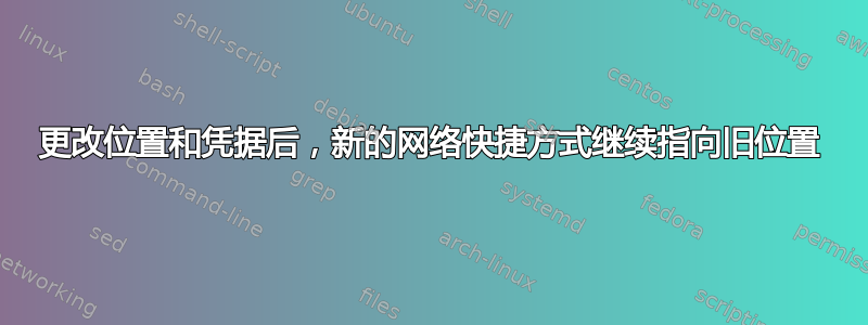 更改位置和凭据后，新的网络快捷方式继续指向旧位置