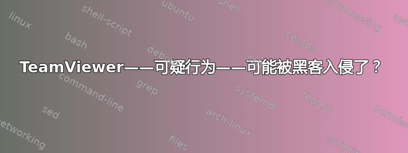 TeamViewer——可疑行为——可能被黑客入侵了？