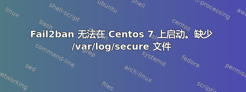 Fail2ban 无法在 Centos 7 上启动。缺少 /var/log/secure 文件