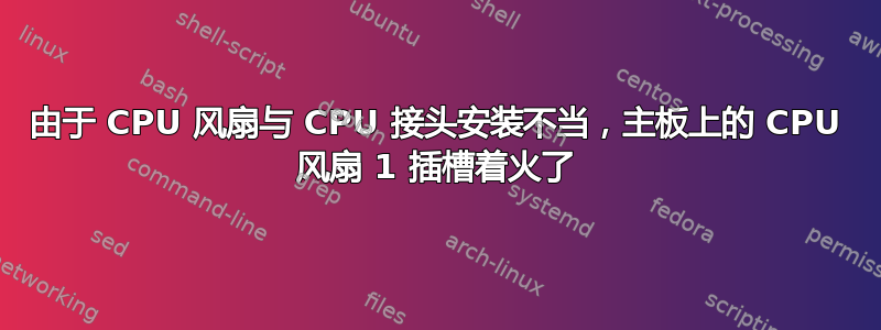 由于 CPU 风扇与 CPU 接头安装不当，主板上的 CPU 风扇 1 插槽着火了