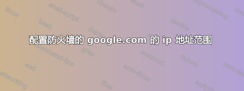 配置防火墙的 google.com 的 ip 地址范围