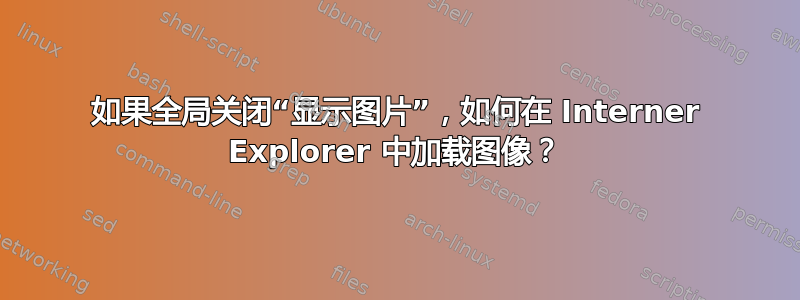 如果全局关闭“显示图片”，如何在 Interner Explorer 中加载图像？