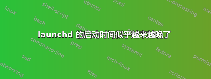 launchd 的启动时间似乎越来越晚了