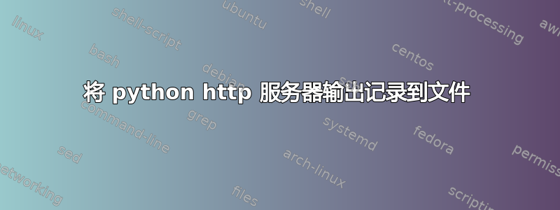 将 python http 服务器输出记录到文件