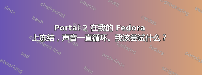 Portal 2 在我的 Fedora 上冻结，声音一直循环。我该尝试什么？