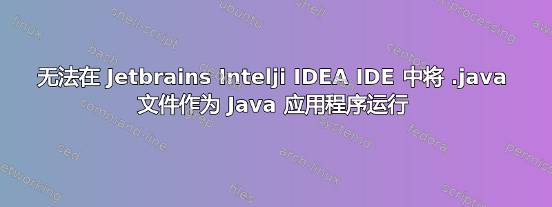 无法在 Jetbrains Intelji IDEA IDE 中将 .java 文件作为 Java 应用程序运行