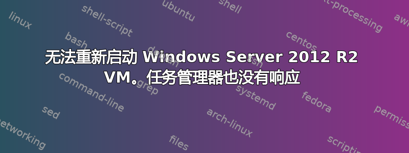 无法重新启动 Windows Server 2012 R2 VM。任务管理器也没有响应