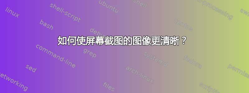 如何使屏幕截图的图像更清晰？