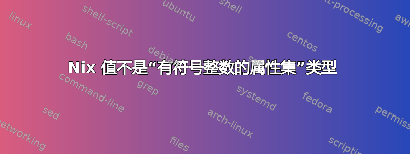 Nix 值不是“有符号整数的属性集”类型