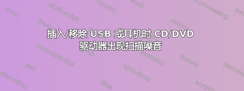 插入/移除 USB 或耳机时 CD/DVD 驱动器出现扫描噪音