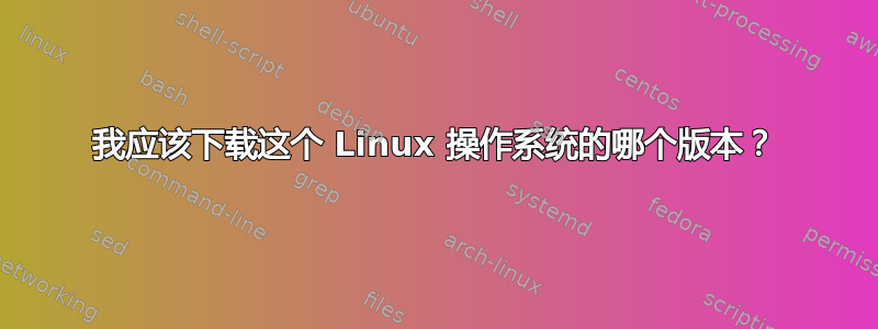 我应该下载这个 Linux 操作系统的哪个版本？