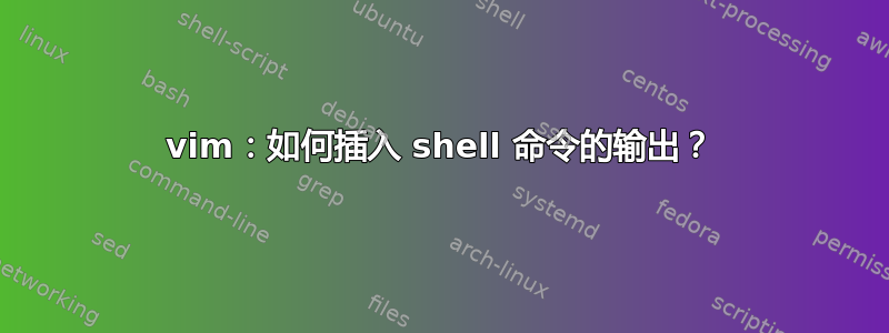 vim：如何插入 shell 命令的输出？