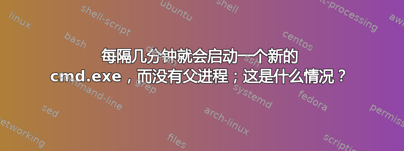 每隔几分钟就会启动一个新的 cmd.exe，而没有父进程；这是什么情况？