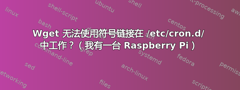 Wget 无法使用符号链接在 /etc/cron.d/ 中工作？（我有一台 Raspberry Pi）