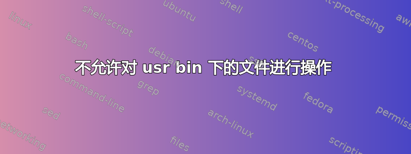 不允许对 usr bin 下的文件进行操作