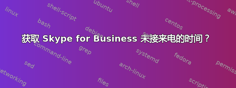 获取 Skype for Business 未接来电的时间？