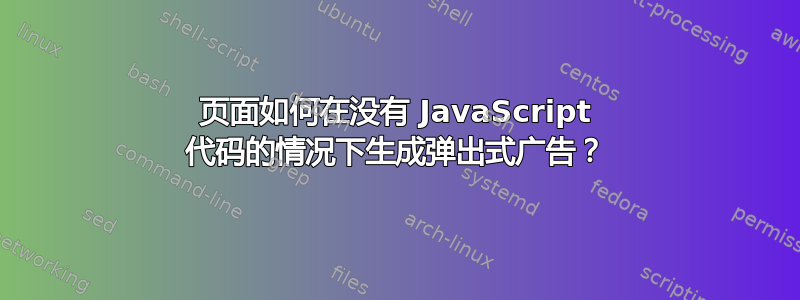 页面如何在没有 JavaScript 代码的情况下生成弹出式广告？