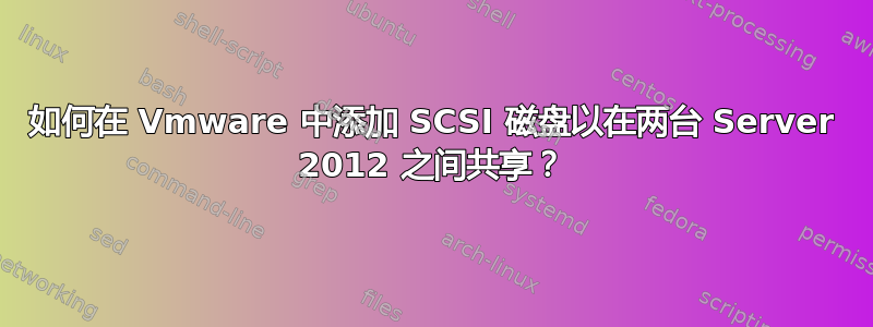 如何在 Vmware 中添加 SCSI 磁盘以在两台 Server 2012 之间共享？