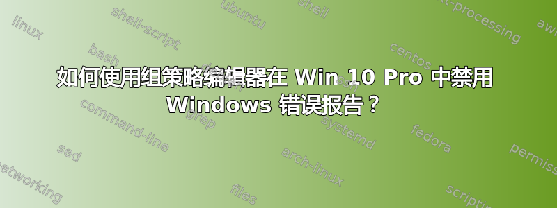如何使用组策略编辑器在 Win 10 Pro 中禁用 Windows 错误报告？