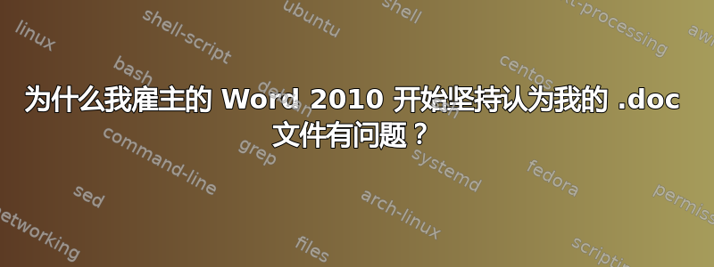 为什么我雇主的 Word 2010 开始坚持认为我的 .doc 文件有问题？