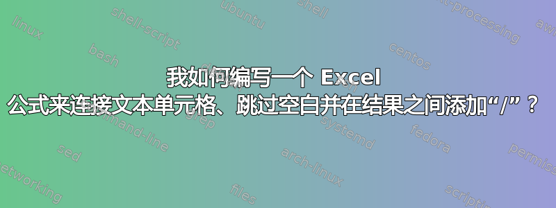 我如何编写一个 Excel 公式来连接文本单元格、跳过空白并在结果之间添加“/”？