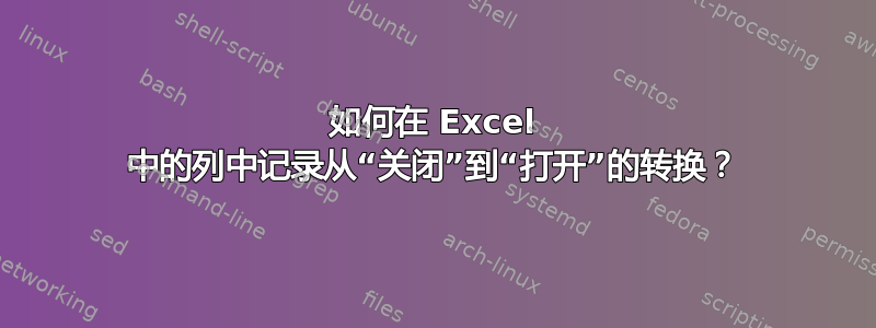 如何在 Excel 中的列中记录从“关闭”到“打开”的转换？