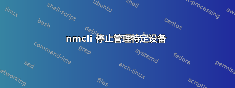 nmcli 停止管理特定设备