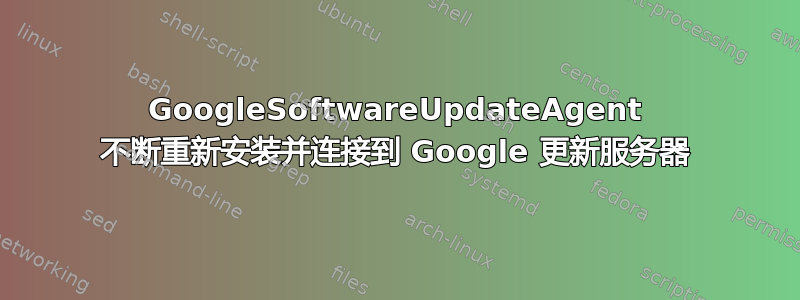 GoogleSoftwareUpdateAgent 不断重新安装并连接到 Google 更新服务器