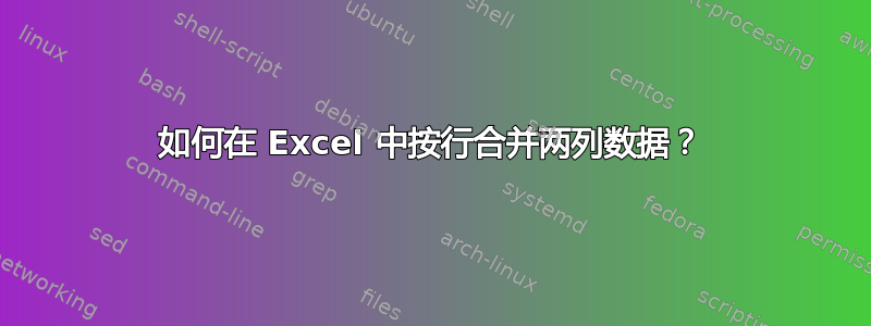 如何在 Excel 中按行合并两列数据？