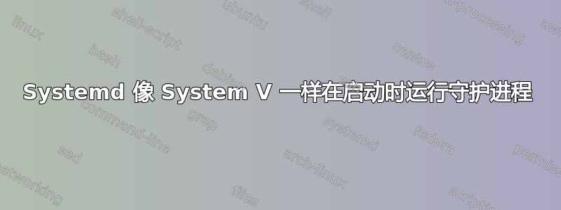 Systemd 像 System V 一样在启动时运行守护进程