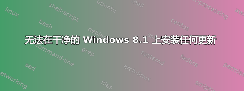 无法在干净的 Windows 8.1 上安装任何更新