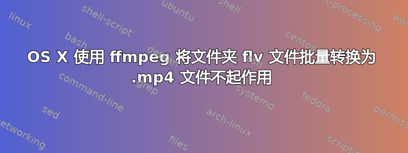 OS X 使用 ffmpeg 将文件夹 flv 文件批量转换为 .mp4 文件不起作用