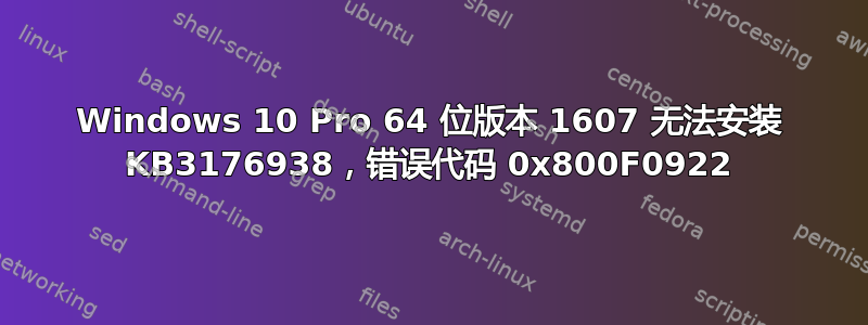 Windows 10 Pro 64 位版本 1607 无法安装 KB3176938，错误代码 0x800F0922