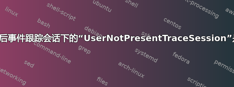周年更新后事件跟踪会话下的“UserNotPresentTraceSession”是什么？