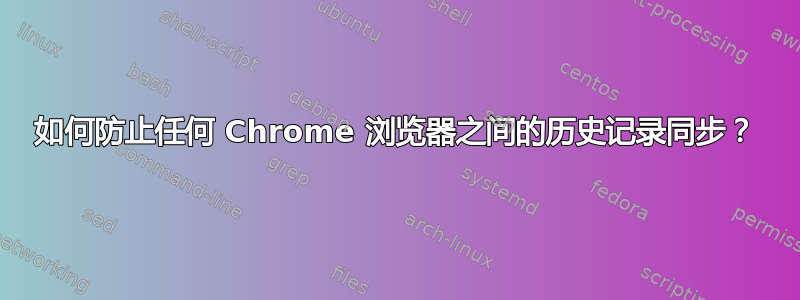 如何防止任何 Chrome 浏览器之间的历史记录同步？