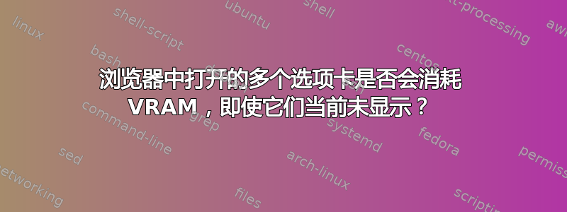 浏览器中打开的多个选项卡是否会消耗 VRAM，即使它们当前未显示？