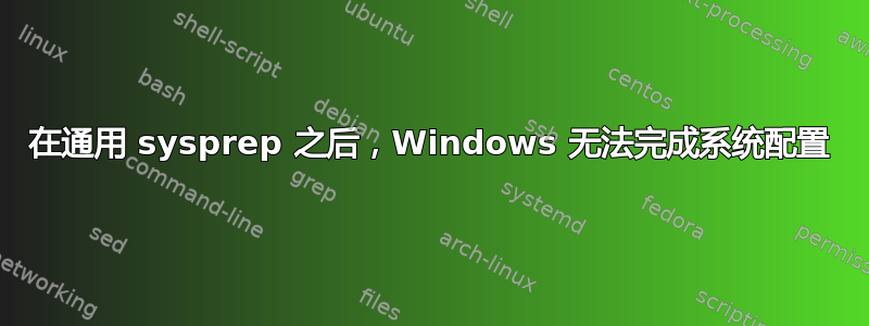 在通用 sysprep 之后，Windows 无法完成系统配置