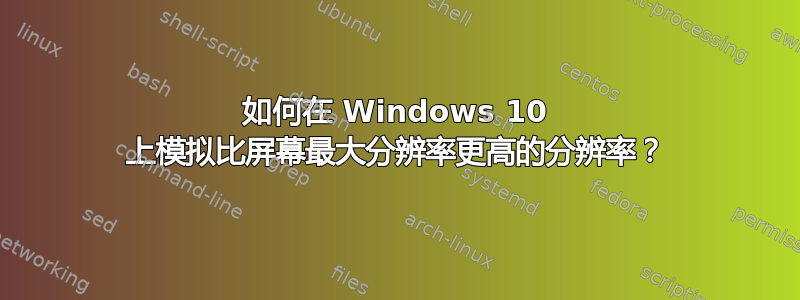 如何在 Windows 10 上模拟比屏幕最大分辨率更高的分辨率？