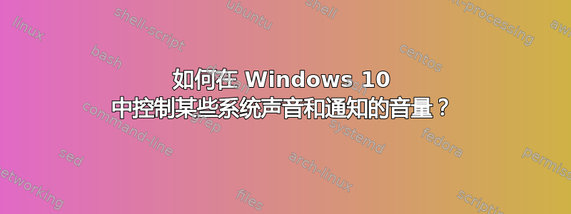 如何在 Windows 10 中控制某些系统声音和通知的音量？