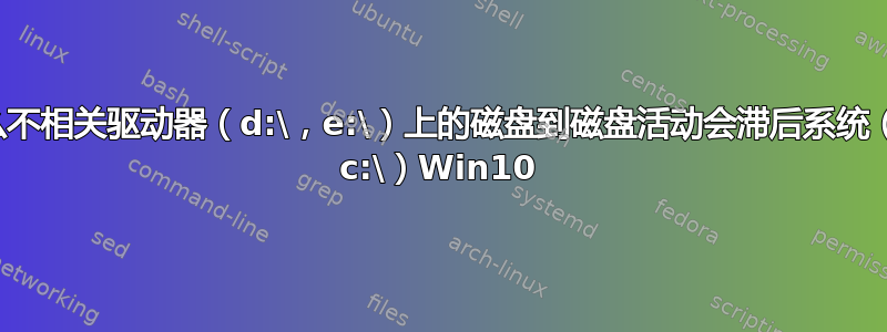 为什么不相关驱动器（d:\，e:\）上的磁盘到磁盘活动会滞后系统（通过 c:\）Win10