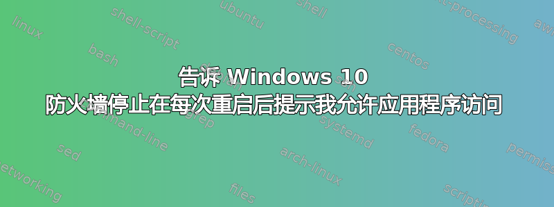 告诉 Windows 10 防火墙停止在每次重启后提示我允许应用程序访问