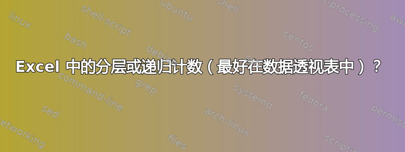 Excel 中的分层或递归计数（最好在数据透视表中）？