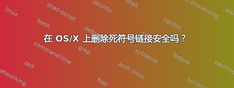 在 OS/X 上删除死符号链接安全吗？